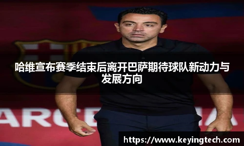 best365官方网站哈维宣布赛季结束后离开巴萨期待球队新动力与发展方向